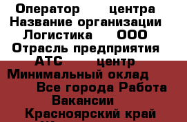 Оператор Call-центра › Название организации ­ Логистика365, ООО › Отрасль предприятия ­ АТС, call-центр › Минимальный оклад ­ 15 000 - Все города Работа » Вакансии   . Красноярский край,Железногорск г.